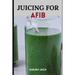 Juicing for Afib: Revitalize Your Heart Health with Nutrient-Packed Juices and Lifestyle Tips