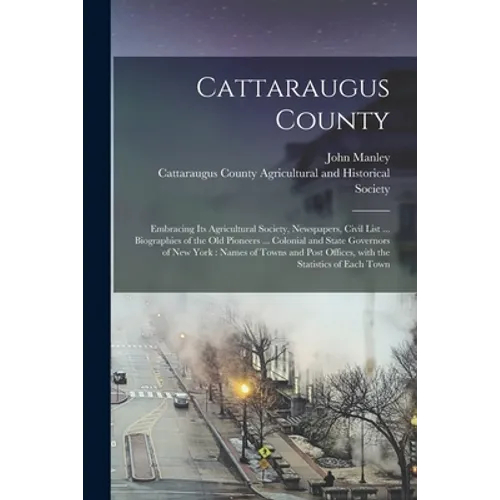 Cattaraugus County: Embracing Its Agricultural Society, Newspapers, Civil List ... Biographies of the Old Pioneers ... Colonial and State
