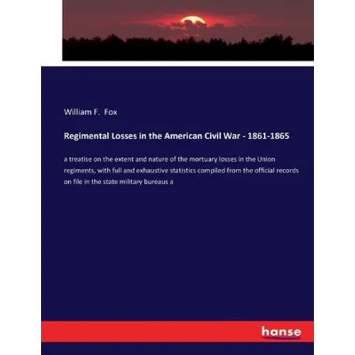 Regimental Losses in the American Civil War - 1861-1865: a treatise on the extent and nature of the mortuary losses in the Union regiments, with full