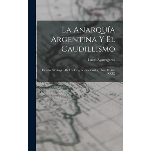 La Anarquía Argentina Y El Caudillismo: Estudio Psicológico De Los Orígenes Nacionales, Hasta El Año XXIX