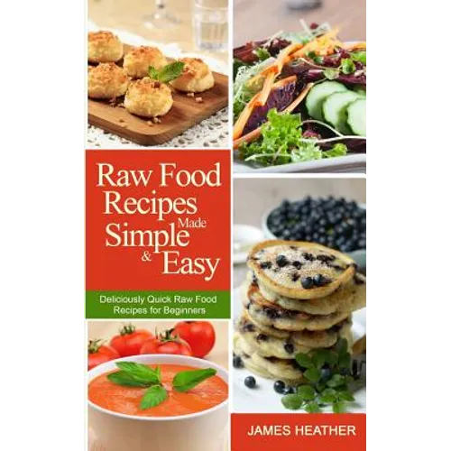 Raw Food Recipes Made Simple and Easy: Deliciously Quick Raw Food Recipes for Beginners