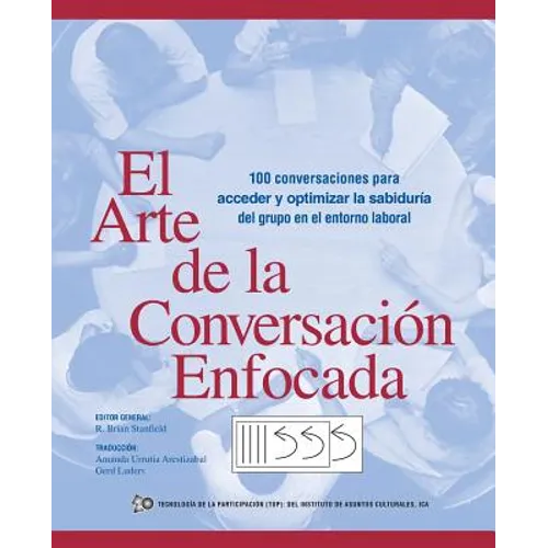 El Arte de La Conversacion Enfocada: 100 Conversaciones Para Acceder y Optimizar La Sabiduria del Grupo En El Entorno Laboral