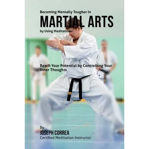 Becoming Mentally Tougher In Martial Arts by Using Meditation: Reach Your Potential by Controlling Your Inner Thoughts