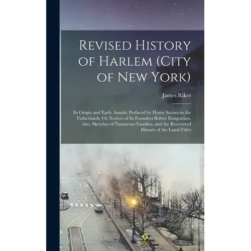 Revised History of Harlem (City of New York): Its Origin and Early Annals: Prefaced by Home Scenes in the Fatherlands; Or Notices of Its Founders Befo