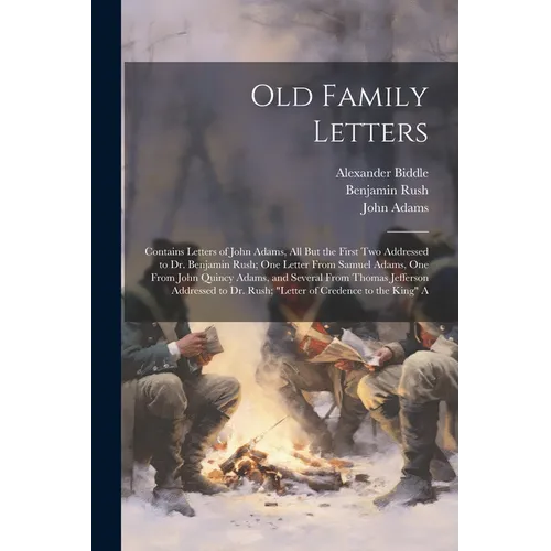 Old Family Letters: Contains Letters of John Adams, All But the First Two Addressed to Dr. Benjamin Rush; One Letter From Samuel Adams, On - Paperback
