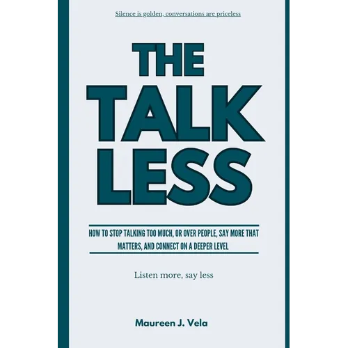 The Talk Less: How to Stop Talking Too Much, or Over People, Say More That Matters, and Connect on a Deeper Connection