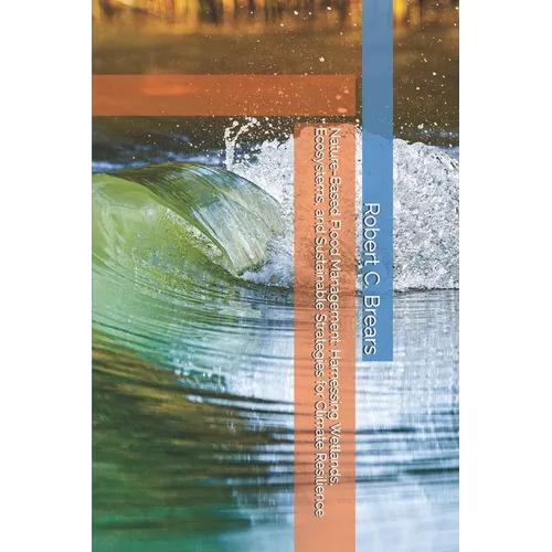 Nature-Based Flood Management: Harnessing Wetlands, Ecosystems, and Sustainable Strategies for Climate Resilience