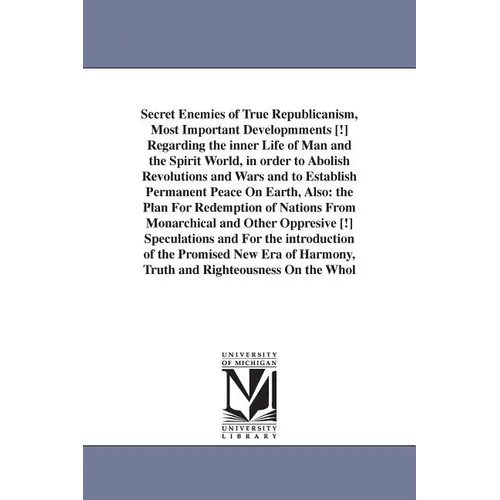Secret Enemies of True Republicanism, Most Important Developmments [!] Regarding the inner Life of Man and the Spirit World, in order to Abolish Revol