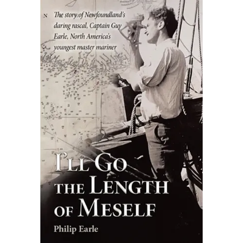 I'll Go the Length of Meself: The Story of Newfoundland's Daring Rascal, Captain Guy Earle, North America's Youngest Master Mariner