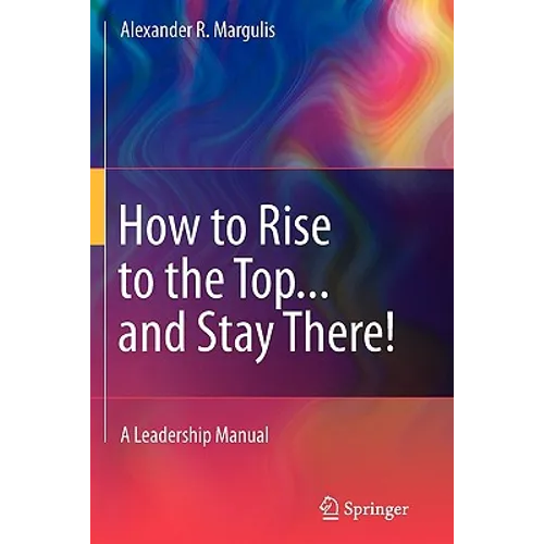 How to Rise to the Top...and Stay There!: A Leadership Manual