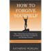 How to Forgive Yourself: The 4-Week Step-by-Step Process for Relieving Your Pain, Letting Go, and Moving Forward