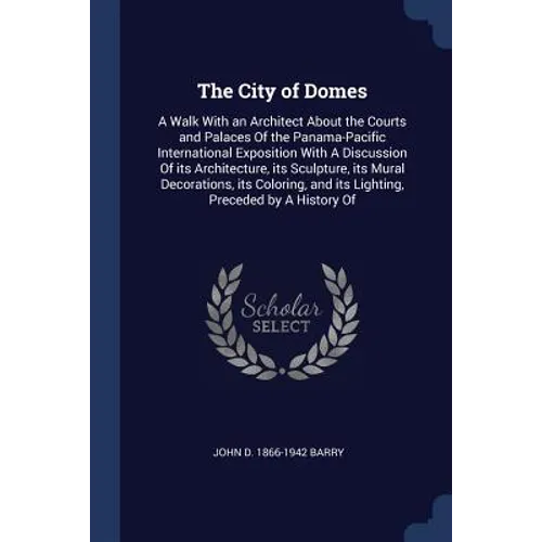 The City of Domes: A Walk With an Architect About the Courts and Palaces Of the Panama-Pacific International Exposition With A Discussion