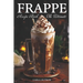 Frappe Recipe Book: Discover The Art Of Blending With Frappe And Milkshake Experience At Home For Every Occasion
