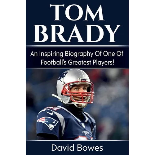 Tom Brady: An inspiring biography of one of football's greatest players!