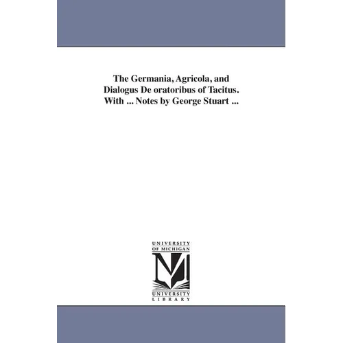 The Germania, Agricola, and Dialogus De oratoribus of Tacitus. With ... Notes by George Stuart ...