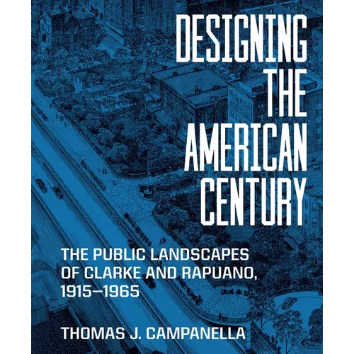 Designing the American Century: The Public Landscapes of Clarke and Rapuano, 1915-1965 - Hardcover