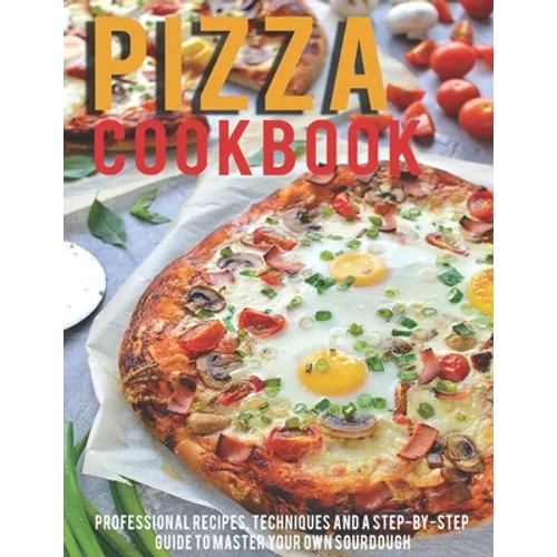 Pizza Cookbook: Professional Recipes, Techniques And A Step-By-Step Guide To Master Your Own SourDough