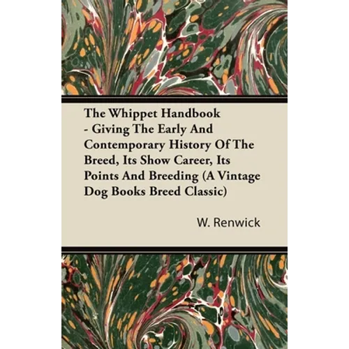 The Whippet Handbook - Giving the Early and Contemporary History of the Breed, Its Show Career, Its Points and Breeding (a Vintage Dog Books Breed Cla