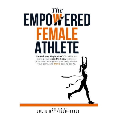 The Empowered Female Athlete: The Ultimate Playbook of 100+ skills and strategies you need to know to Master your Mind, Strengthen your Body, Elevat