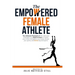 The Empowered Female Athlete: The Ultimate Playbook of 100+ skills and strategies you need to know to Master your Mind, Strengthen your Body, Elevat