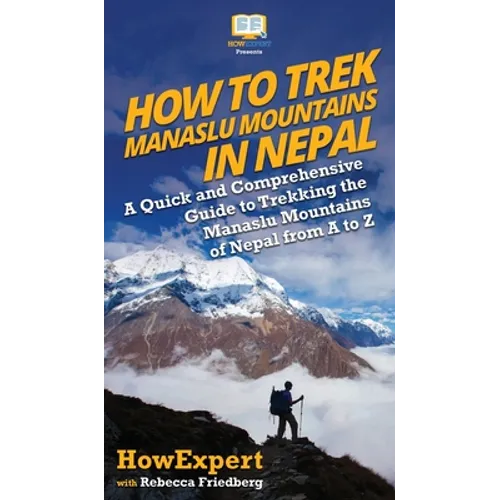 How to Trek Manaslu Mountains in Nepal: A Quick and Comprehensive Guide to Trekking the Manaslu Mountains of Nepal from A to Z - Hardcover