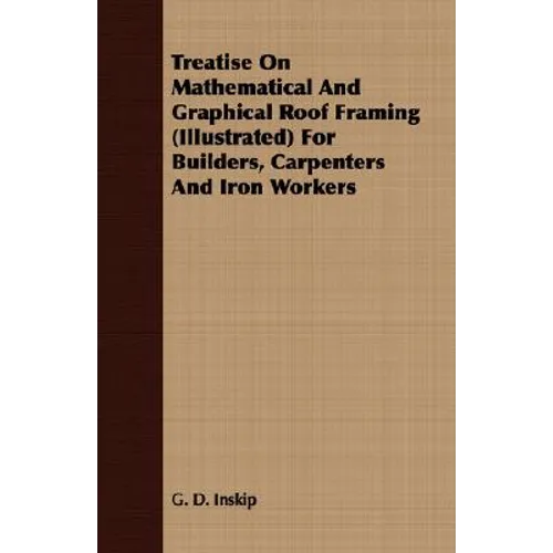 Treatise On Mathematical And Graphical Roof Framing (Illustrated) For Builders, Carpenters And Iron Workers