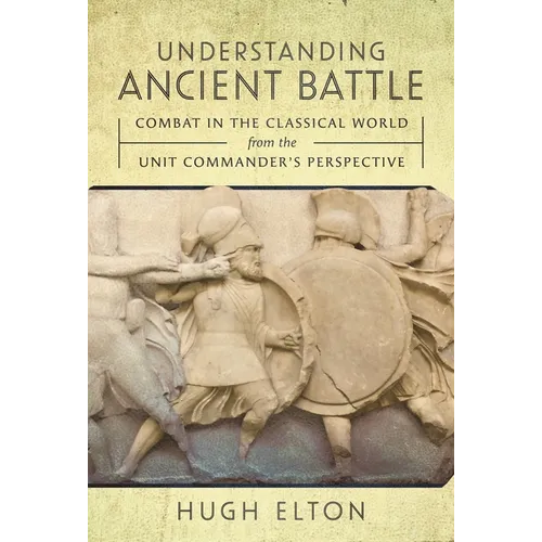 Understanding Ancient Battle: Combat in the Classical World from the Unit Commander's Perspective
