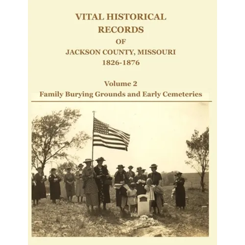 Vital Historical Records of Jackson County, Missouri, 1826-1876: Volume 2: Family Burying Grounds and Early Cemeteries