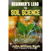 Beginner's Lead to Soil Science: Learn the Basics of Soil Composition, Health, and Management for Gardening, Agriculture, and Environmental Sustainabi