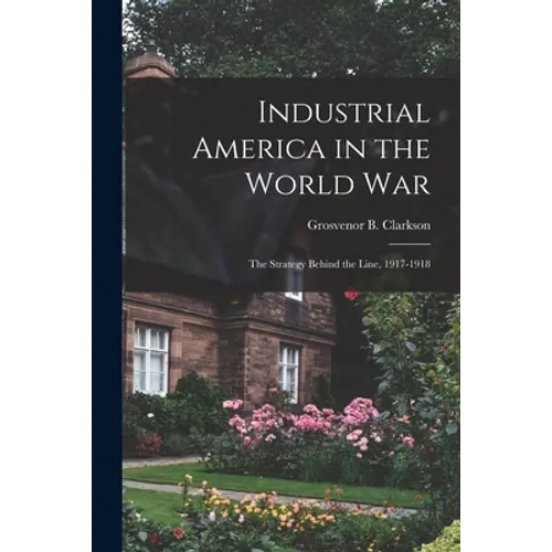 Industrial America in the World War [microform]; the Strategy Behind the Line, 1917-1918