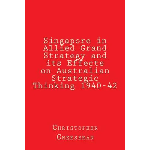 Singapore in Allied Grand Strategy and its Effects on Australian Strategic Thinking 1940-42