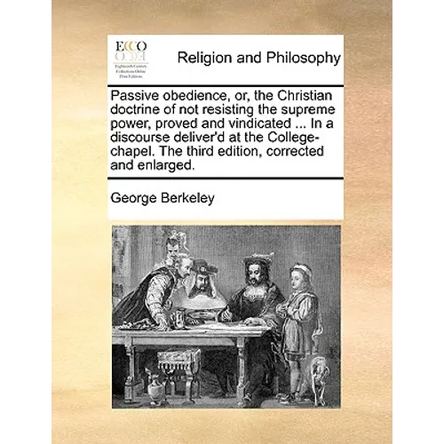 Passive obedience, or, the Christian doctrine of not resisting the supreme power, proved and vindicated ... In a discourse deliver'd at the College-ch