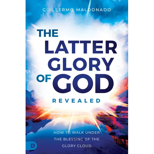 The Latter Glory of God Revealed: How to Walk Under the Blessing of the Glory Cloud