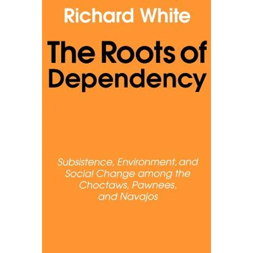 The Roots of Dependency: Subsistance, Environment, and Social Change Among the Choctaws, Pawnees, and Navajos