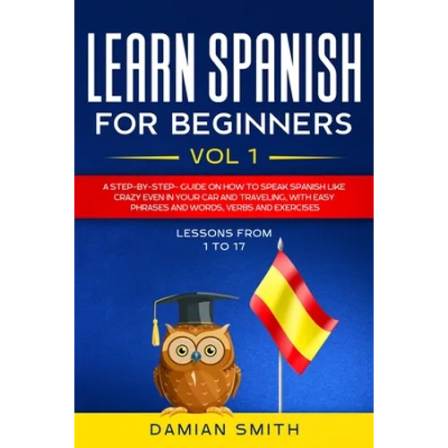 Learn Spanish for Beginners: : Vol 1-A step-by-step-guide on how to speak Spanish like crazy even in your car and traveling, with easy phrases and
