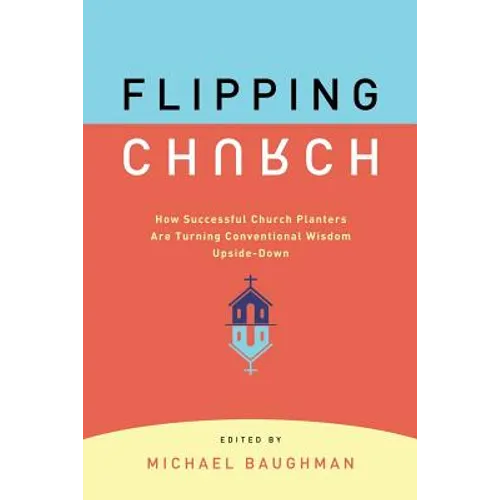 Flipping Church: How Successful Church Planters Are Turning Conventional Wisdom Upside-Down