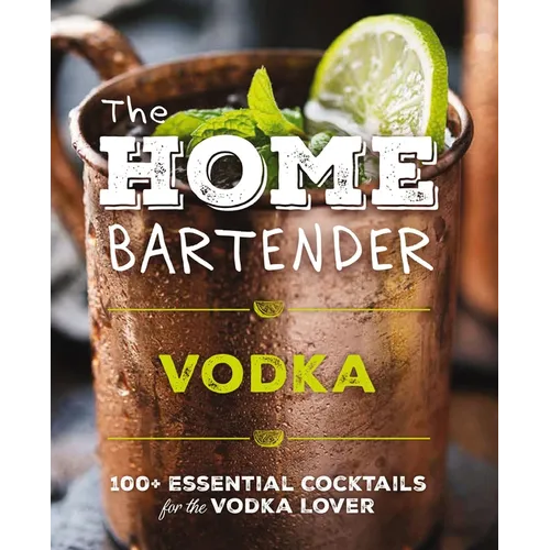 The Home Bartender: Vodka: 100+ Essential Cocktails for the Vodka Lover