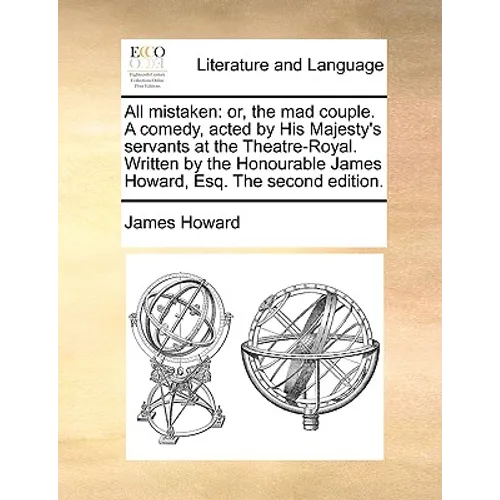 All mistaken: or, the mad couple. A comedy, acted by His Majesty's servants at the Theatre-Royal. Written by the Honourable James Howard, Esq. The sec