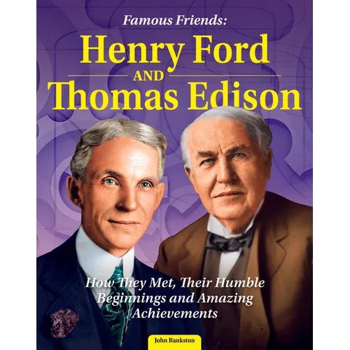 Famous Friends: Henry Ford and Thomas Edison: How They Met, Their Humble Beginnings and Amazing Achievements