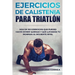 100 EJERCICIOS De CALISTENIA PARA TRIATLON: MAS De 100 EJERCICIOS QUE PUEDES HACER DONDE QUIERAS Y QUE LLEVARAN TU IRONMAN AL SIGUIENTE NIVEL