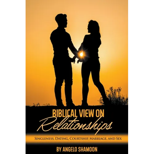 A Biblical View on Relationships: Singleness, Dating, Courtship, Marriage, and Sex