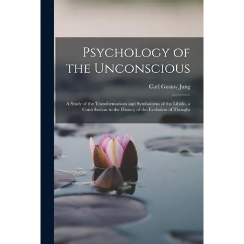 Psychology of the Unconscious: A Study of the Transformations and Symbolisms of the Libido, a Contribution to the History of the Evolution of Thought