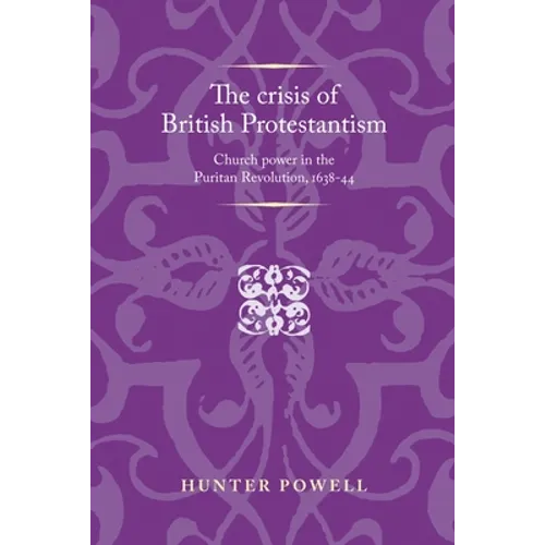 The Crisis of British Protestantism: Church Power in the Puritan Revolution, 1638-44