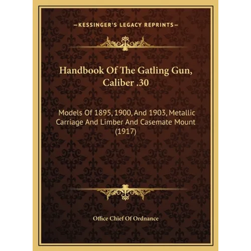 Handbook Of The Gatling Gun, Caliber .30: Models Of 1895, 1900, And 1903, Metallic Carriage And Limber And Casemate Mount (1917)