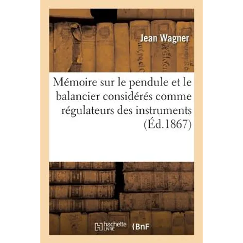 Mémoire Sur Le Pendule Et Le Balancier Considérés Comme Régulateurs Des Instruments À: Mesurer Le Temps Par J. Wagner Neveu, Mémoire Sur Les Échappeme