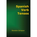 Spanish Verb Tenses: How to Conjugate Spanish Verbs, Perfecting Your Mastery of Spanish Verbs in All the Tenses and Moods