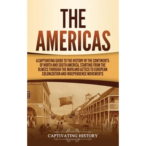 The Americas: A Captivating Guide to the History of the Continents of North and South America, Starting from the Olmecs through the Maya and Aztecs to