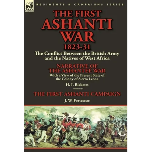 The First Ashanti War 1823-31: The Conflict Between the British Army and the Natives of West Africa-Narrative of the Ashantee War with a View of the