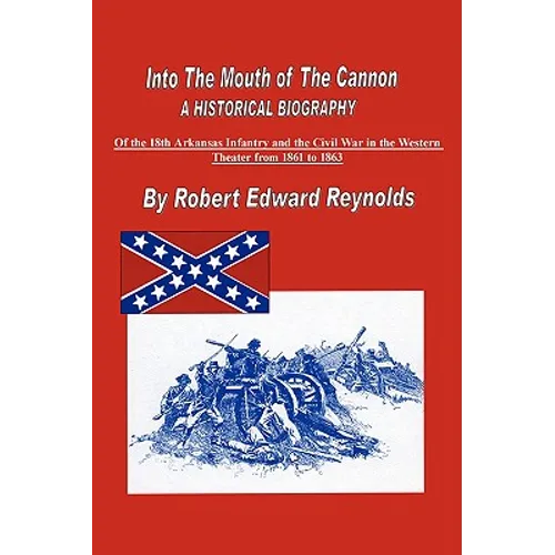 Into the Mouth of the Cannon: A Historical Biography of the 18th Arkansas Infantry and the Civil War in the Western Theater from 1861 to 1863