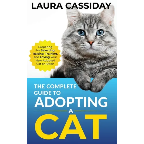 The Complete Guide to Adopting a Cat: Preparing for, Selecting, Raising, Training, and Loving Your New Adopted Cat or Kitten